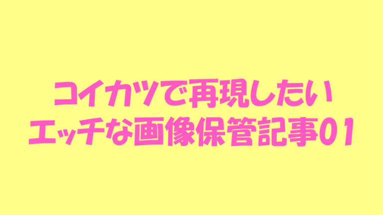 コイカツで再現したいエッチな画像保管記事 #01